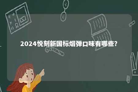 2024悦刻新国标烟弹口味有哪些
	？ 